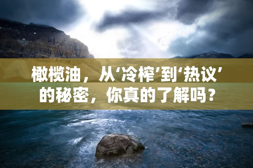 橄榄油，从‘冷榨’到‘热议’的秘密，你真的了解吗？