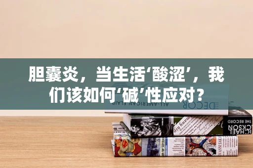 胆囊炎，当生活‘酸涩’，我们该如何‘碱’性应对？