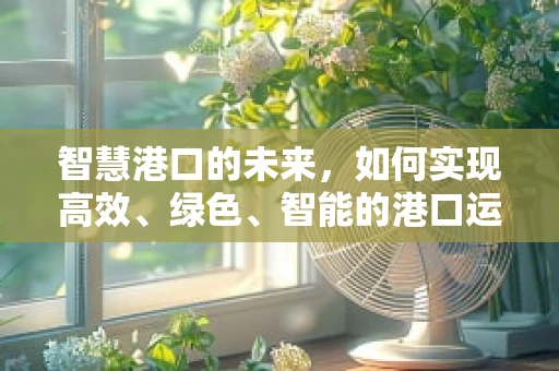 智慧港口的未来，如何实现高效、绿色、智能的港口运营？