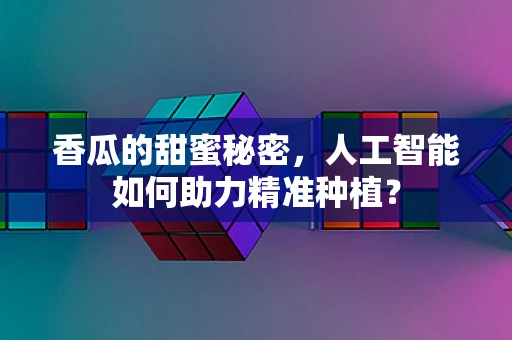 香瓜的甜蜜秘密，人工智能如何助力精准种植？