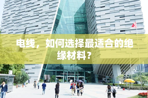 电线，如何选择最适合的绝缘材料？