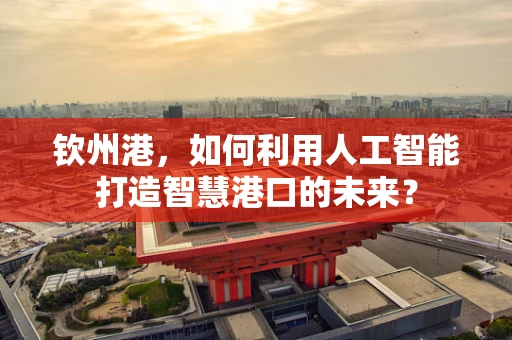 钦州港，如何利用人工智能打造智慧港口的未来？