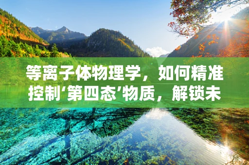 等离子体物理学，如何精准控制‘第四态’物质，解锁未来能源新篇章？