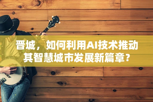 晋城，如何利用AI技术推动其智慧城市发展新篇章？
