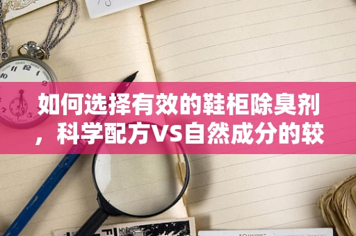 如何选择有效的鞋柜除臭剂，科学配方VS自然成分的较量？