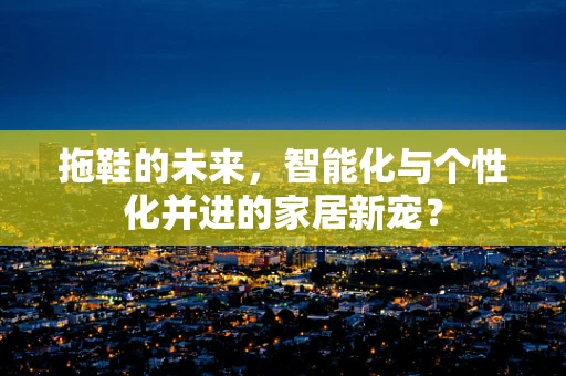 拖鞋的未来，智能化与个性化并进的家居新宠？