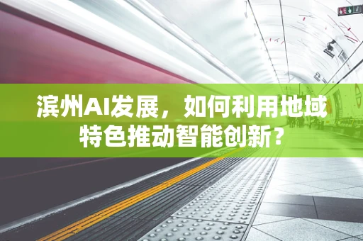 滨州AI发展，如何利用地域特色推动智能创新？