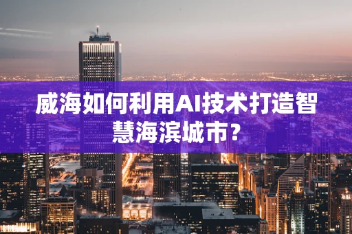 威海如何利用AI技术打造智慧海滨城市？