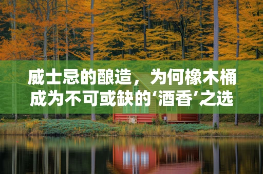 威士忌的酿造，为何橡木桶成为不可或缺的‘酒香’之选？