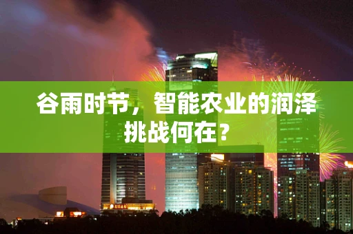 谷雨时节，智能农业的润泽挑战何在？