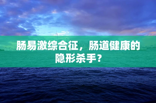 肠易激综合征，肠道健康的隐形杀手？