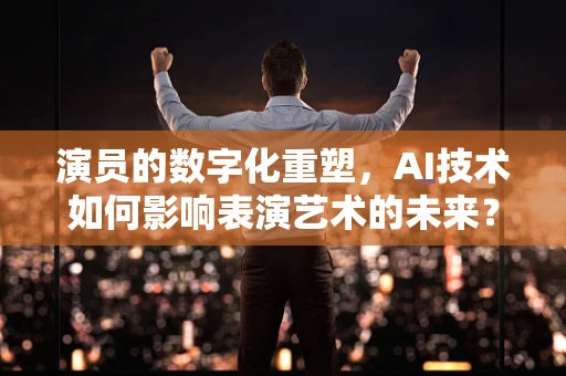 演员的数字化重塑，AI技术如何影响表演艺术的未来？