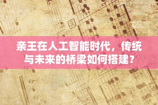 亲王在人工智能时代，传统与未来的桥梁如何搭建？