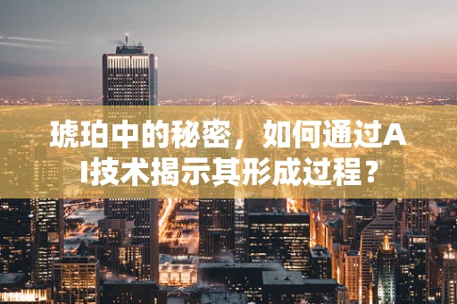 琥珀中的秘密，如何通过AI技术揭示其形成过程？