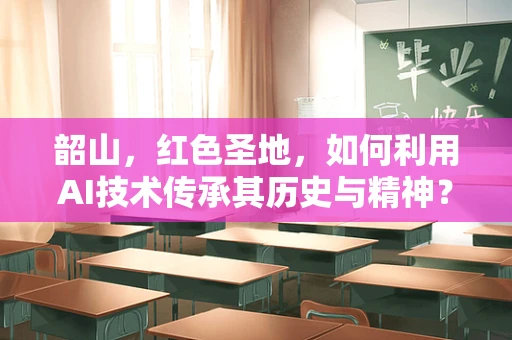 韶山，红色圣地，如何利用AI技术传承其历史与精神？