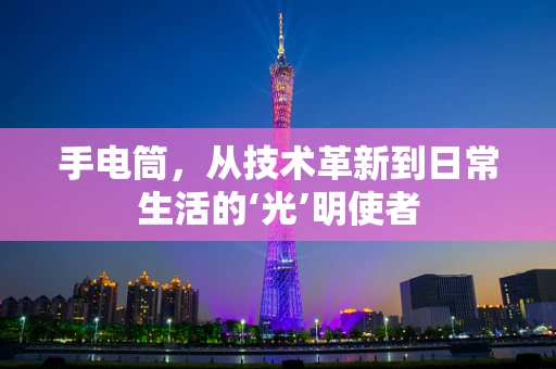 手电筒，从技术革新到日常生活的‘光’明使者