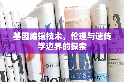 基因编辑技术，伦理与遗传学边界的探索