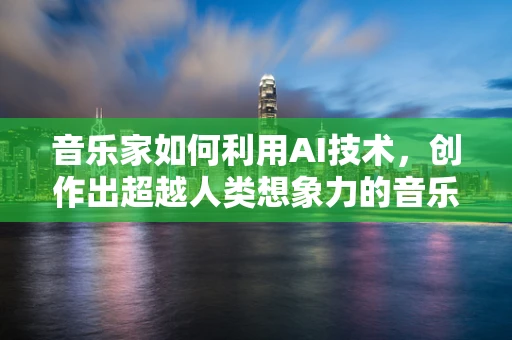 音乐家如何利用AI技术，创作出超越人类想象力的音乐作品？