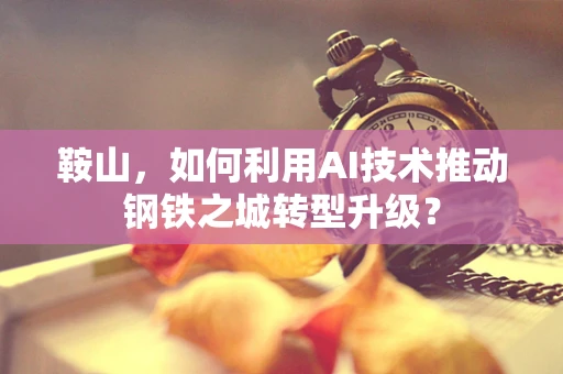 鞍山，如何利用AI技术推动钢铁之城转型升级？