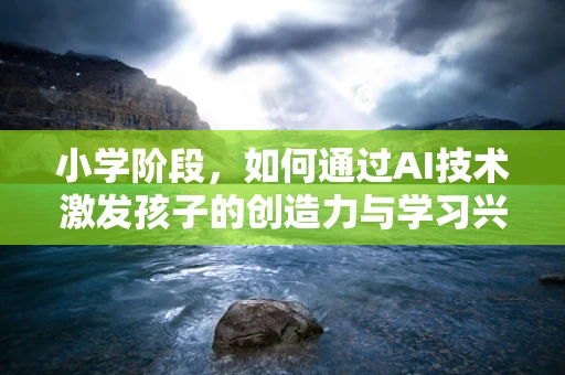小学阶段，如何通过AI技术激发孩子的创造力与学习兴趣？