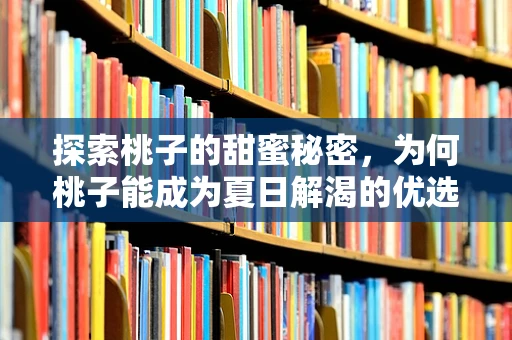 探索桃子的甜蜜秘密，为何桃子能成为夏日解渴的优选？