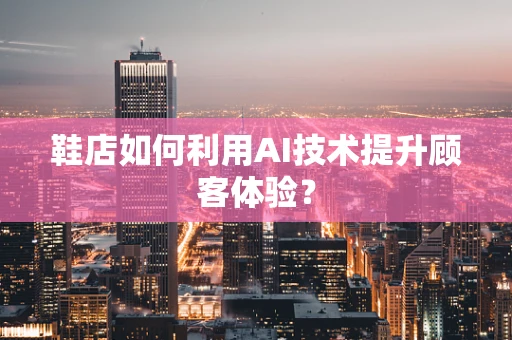 鞋店如何利用AI技术提升顾客体验？