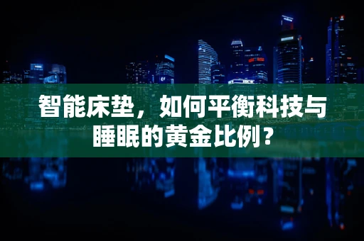 智能床垫，如何平衡科技与睡眠的黄金比例？