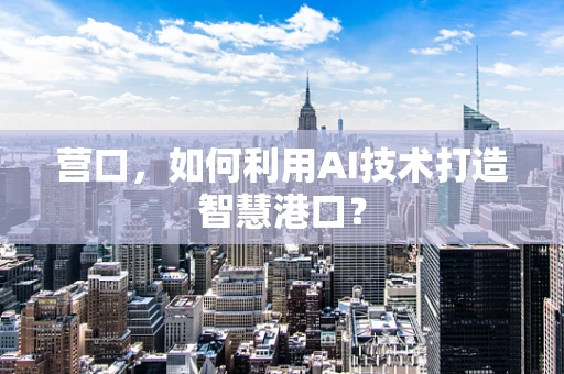 营口，如何利用AI技术打造智慧港口？