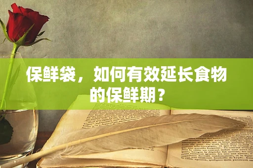 保鲜袋，如何有效延长食物的保鲜期？