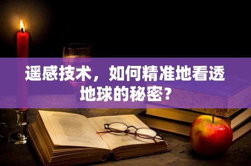 遥感技术，如何精准地看透地球的秘密？