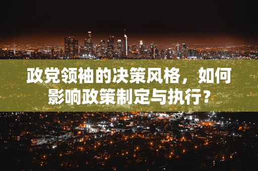 政党领袖的决策风格，如何影响政策制定与执行？