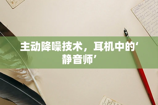 主动降噪技术，耳机中的‘静音师’