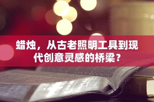 蜡烛，从古老照明工具到现代创意灵感的桥梁？