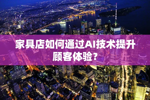 家具店如何通过AI技术提升顾客体验？