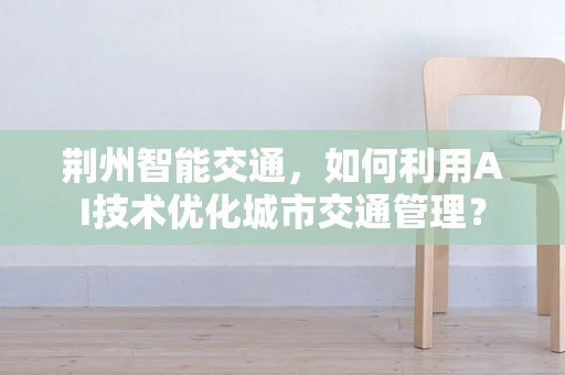 荆州智能交通，如何利用AI技术优化城市交通管理？