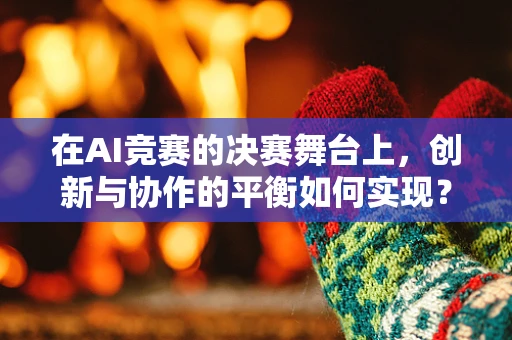 在AI竞赛的决赛舞台上，创新与协作的平衡如何实现？