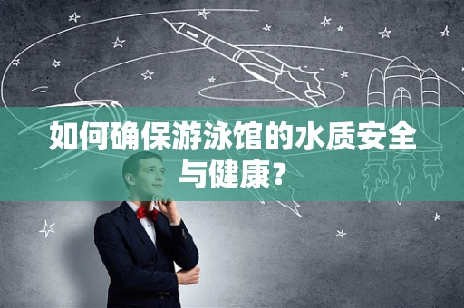 如何确保游泳馆的水质安全与健康？