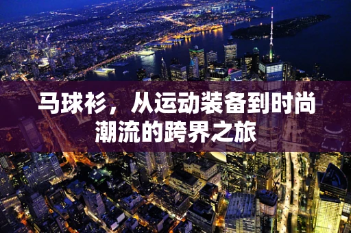 马球衫，从运动装备到时尚潮流的跨界之旅