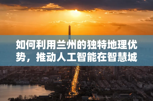 如何利用兰州的独特地理优势，推动人工智能在智慧城市中的应用？