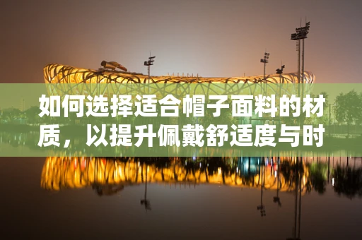 如何选择适合帽子面料的材质，以提升佩戴舒适度与时尚感？