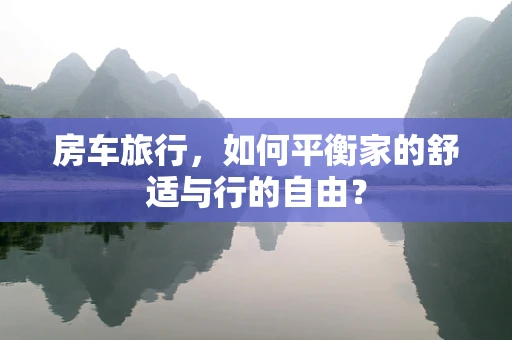房车旅行，如何平衡家的舒适与行的自由？