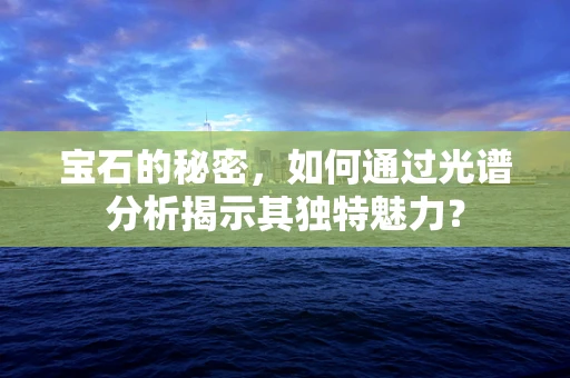 宝石的秘密，如何通过光谱分析揭示其独特魅力？