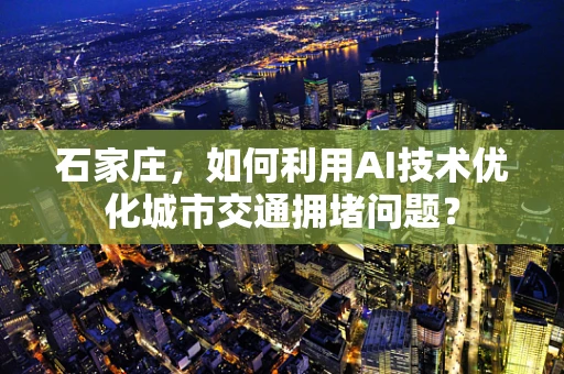 石家庄，如何利用AI技术优化城市交通拥堵问题？