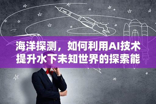 海洋探测，如何利用AI技术提升水下未知世界的探索能力？