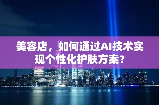 美容店，如何通过AI技术实现个性化护肤方案？