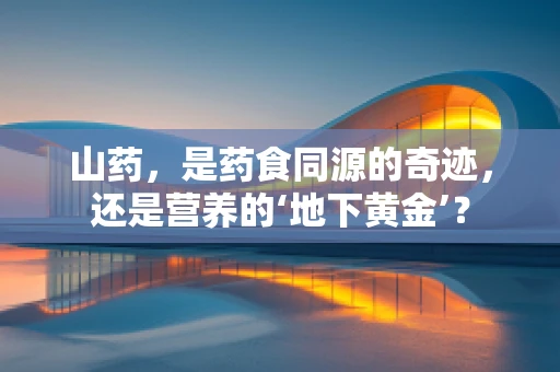 山药，是药食同源的奇迹，还是营养的‘地下黄金’？