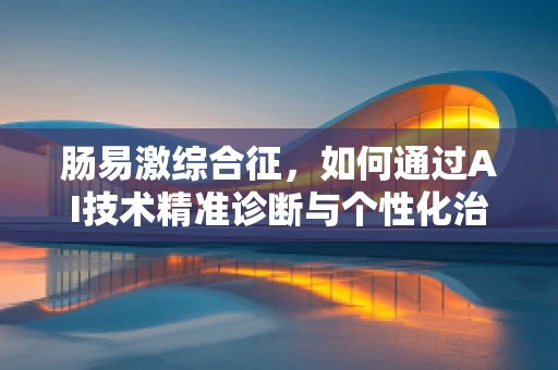 肠易激综合征，如何通过AI技术精准诊断与个性化治疗？