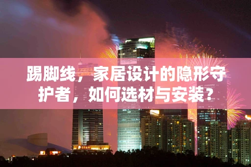 踢脚线，家居设计的隐形守护者，如何选材与安装？