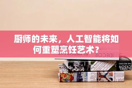厨师的未来，人工智能将如何重塑烹饪艺术？