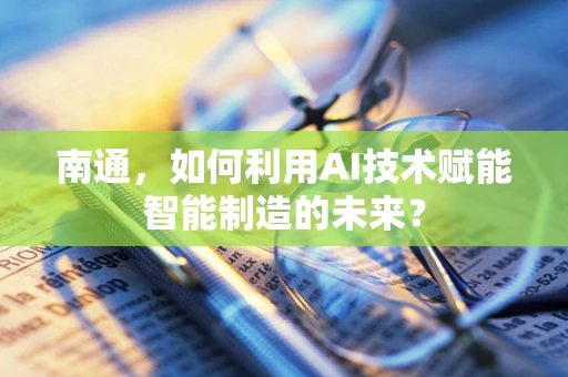 南通，如何利用AI技术赋能智能制造的未来？